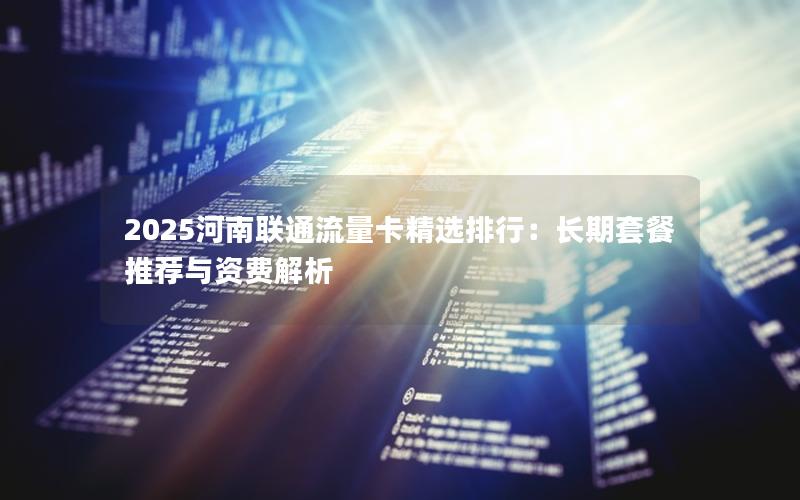 2025河南联通流量卡精选排行：长期套餐推荐与资费解析