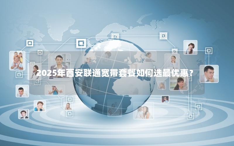 2025年西安联通宽带套餐如何选最优惠？