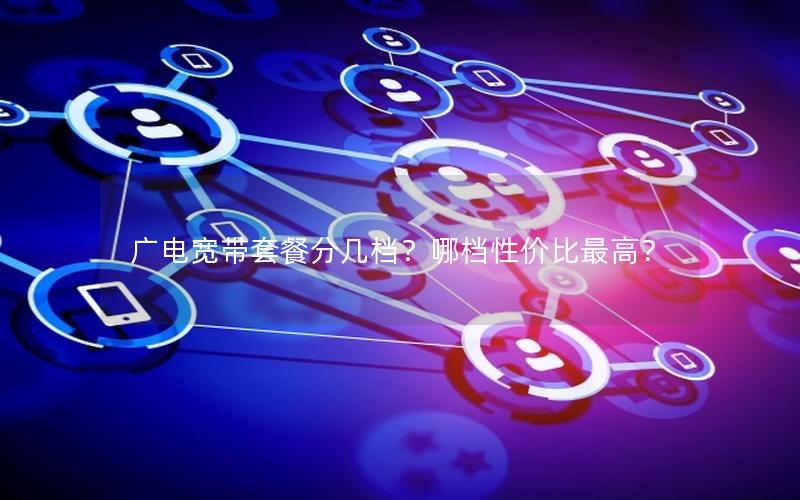 广电宽带套餐分几档？哪档性价比最高？