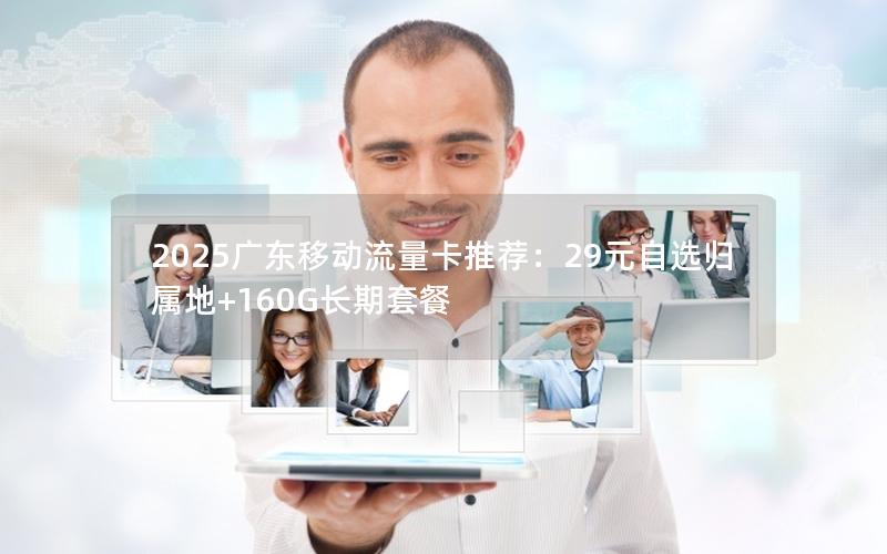 2025广东移动流量卡推荐：29元自选归属地+160G长期套餐