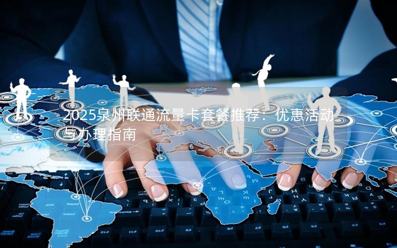 2025泉州联通流量卡套餐推荐：优惠活动与办理指南