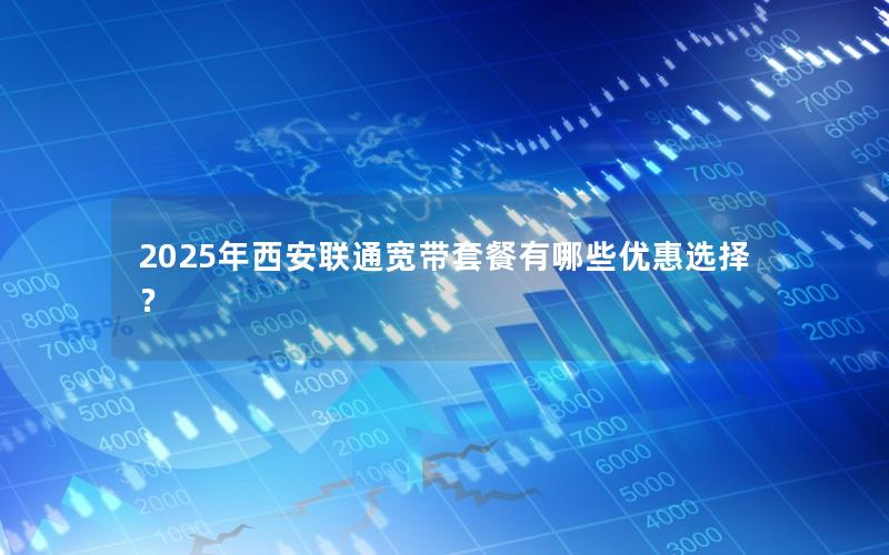 2025年西安联通宽带套餐有哪些优惠选择？