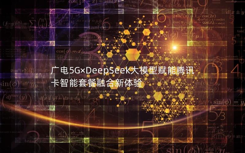 广电5G×DeepSeek大模型赋能腾讯卡智能套餐融合新体验