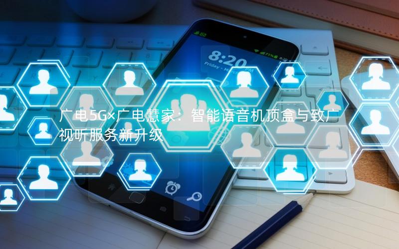 广电5G×广电慧家：智能语音机顶盒与致广视听服务新升级
