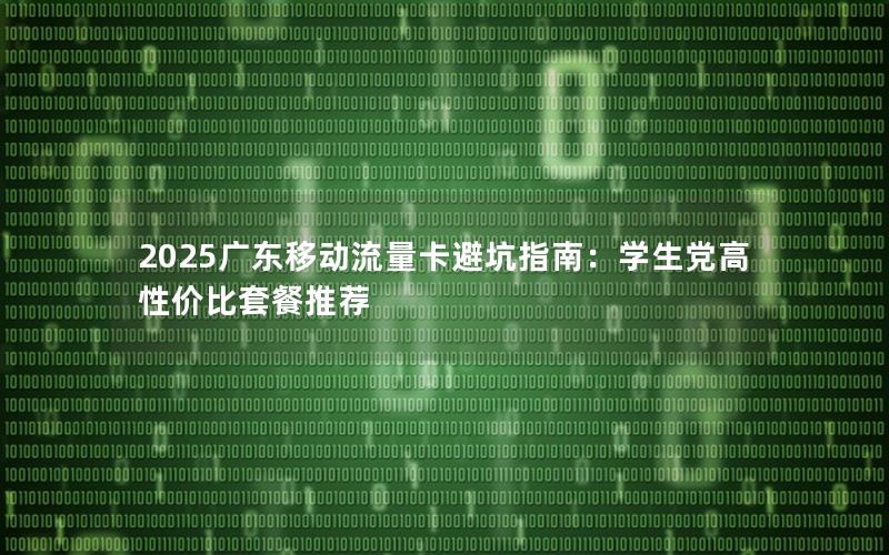 2025广东移动流量卡避坑指南：学生党高性价比套餐推荐
