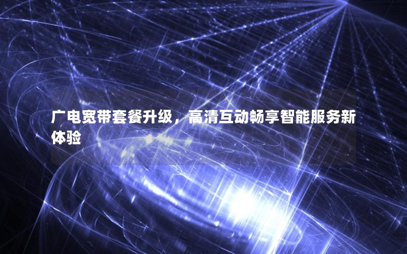 广电宽带套餐升级，高清互动畅享智能服务新体验
