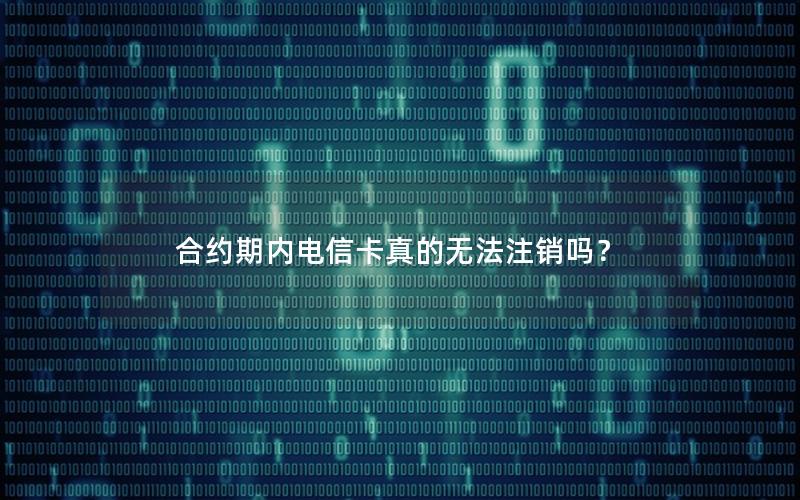 合约期内电信卡真的无法注销吗？