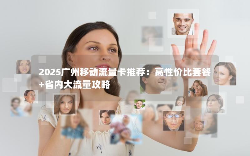 2025广州移动流量卡推荐：高性价比套餐+省内大流量攻略
