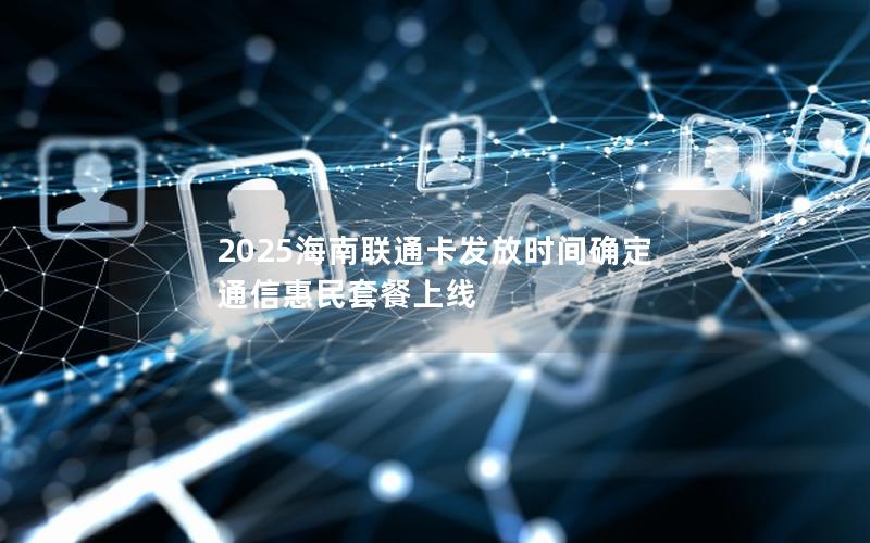 2025海南联通卡发放时间确定 通信惠民套餐上线