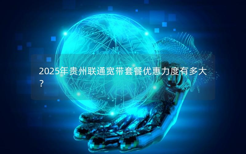 2025年贵州联通宽带套餐优惠力度有多大？