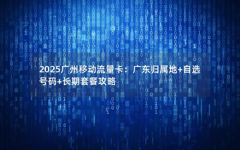 2025广州移动流量卡：广东归属地+自选号码+长期套餐攻略