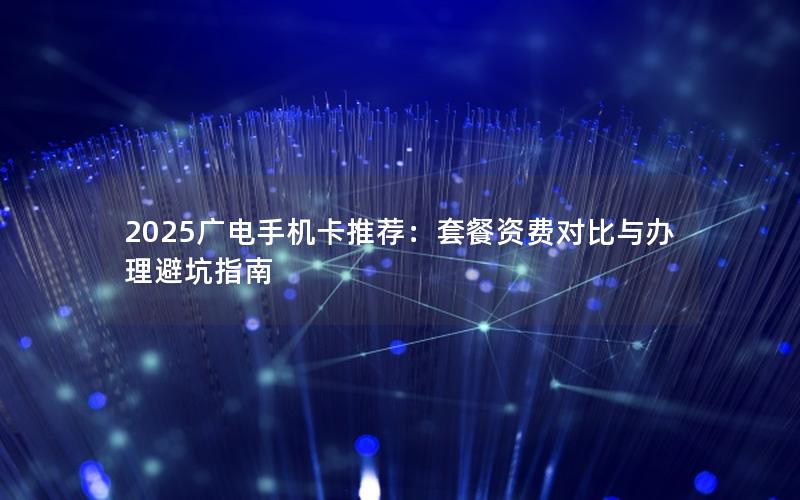 2025广电手机卡推荐：套餐资费对比与办理避坑指南