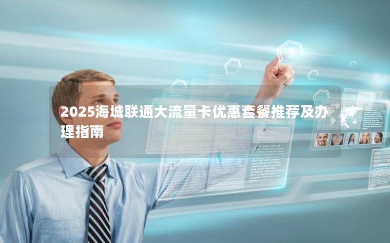 2025海城联通大流量卡优惠套餐推荐及办理指南