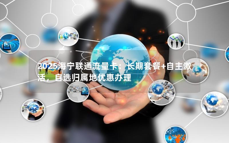 2025海宁联通流量卡：长期套餐+自主激活，自选归属地优惠办理