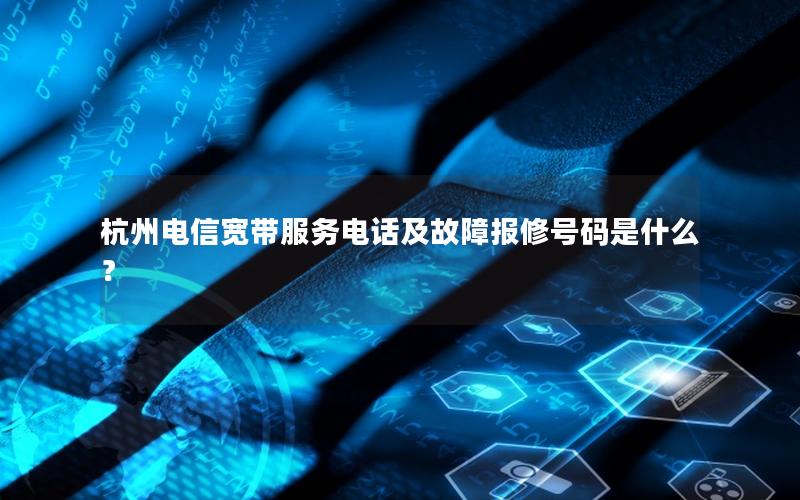杭州电信宽带服务电话及故障报修号码是什么？