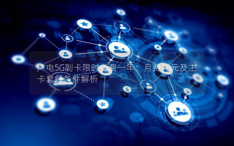 广电5G副卡限时免费一年：月费10元及主卡套餐条件解析