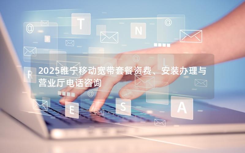 2025睢宁移动宽带套餐资费、安装办理与营业厅电话咨询