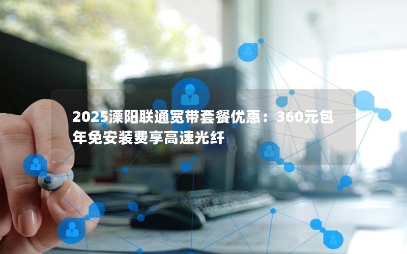 2025溧阳联通宽带套餐优惠：360元包年免安装费享高速光纤