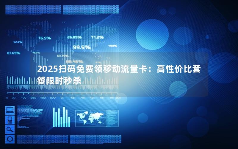 2025扫码免费领移动流量卡：高性价比套餐限时秒杀