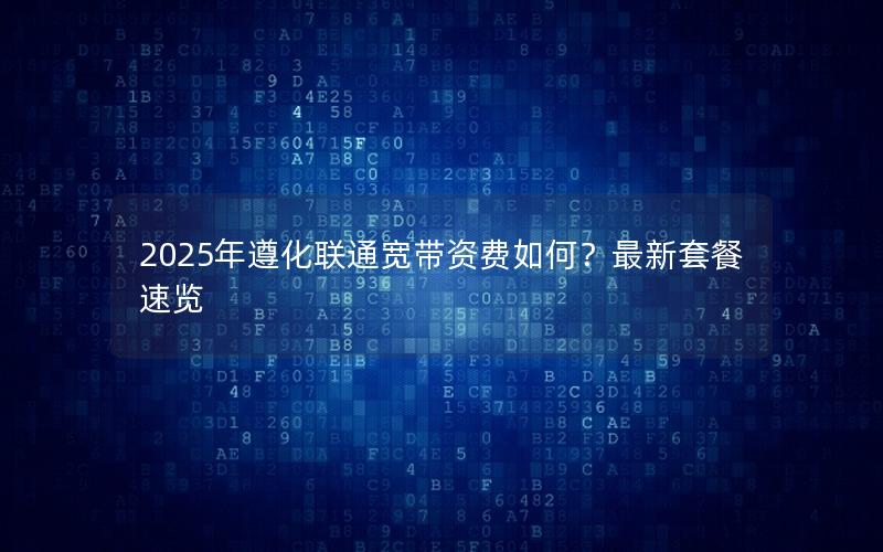 2025年遵化联通宽带资费如何？最新套餐速览