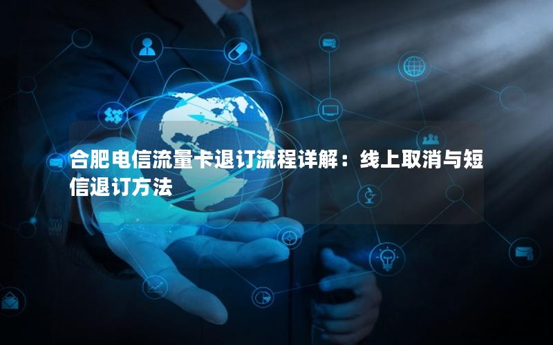 合肥电信流量卡退订流程详解：线上取消与短信退订方法
