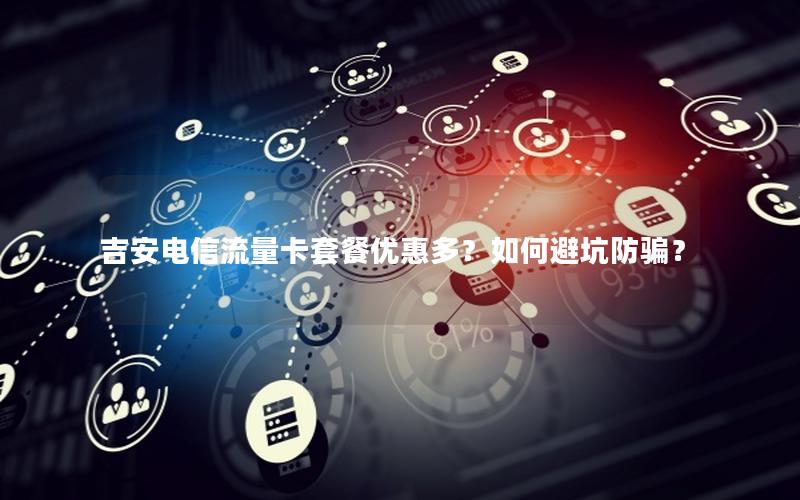 吉安电信流量卡套餐优惠多？如何避坑防骗？