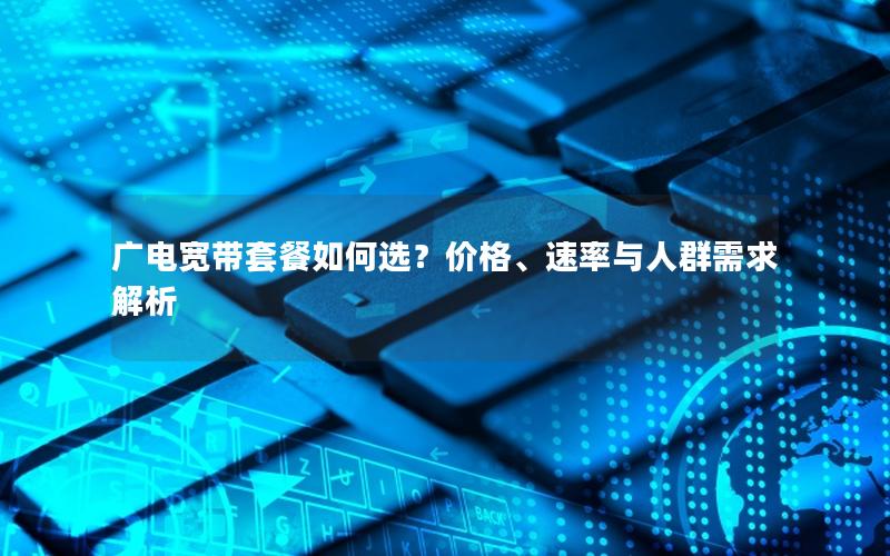 广电宽带套餐如何选？价格、速率与人群需求解析