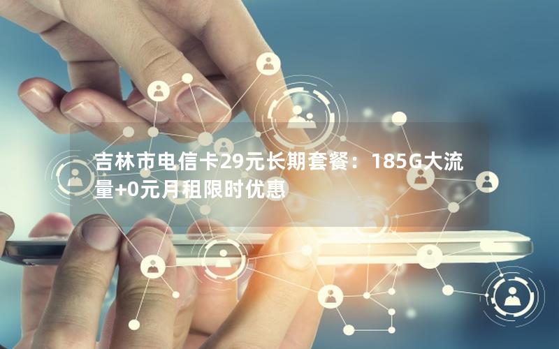 吉林市电信卡29元长期套餐：185G大流量+0元月租限时优惠