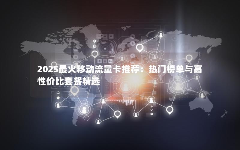 2025最火移动流量卡推荐：热门榜单与高性价比套餐精选