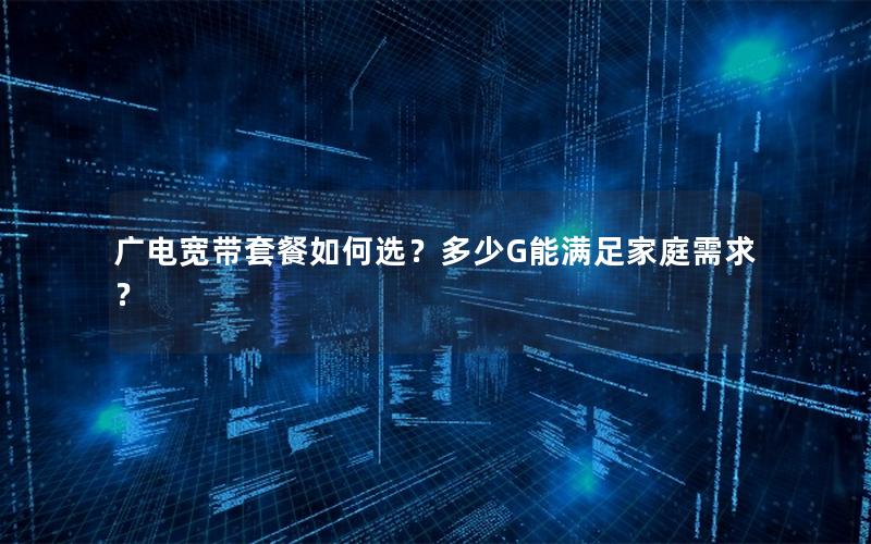广电宽带套餐如何选？多少G能满足家庭需求？