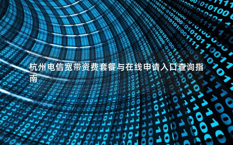 杭州电信宽带资费套餐与在线申请入口查询指南