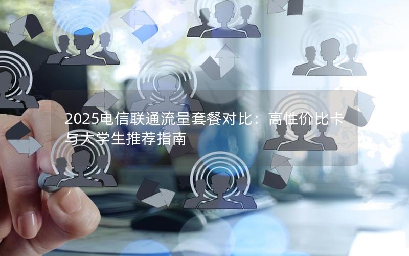 2025电信联通流量套餐对比：高性价比卡与大学生推荐指南