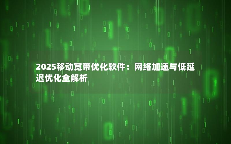 2025移动宽带优化软件：网络加速与低延迟优化全解析