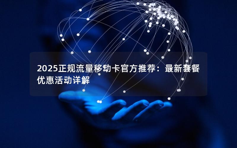 2025正规流量移动卡官方推荐：最新套餐优惠活动详解