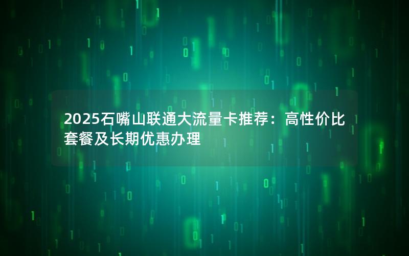 2025石嘴山联通大流量卡推荐：高性价比套餐及长期优惠办理
