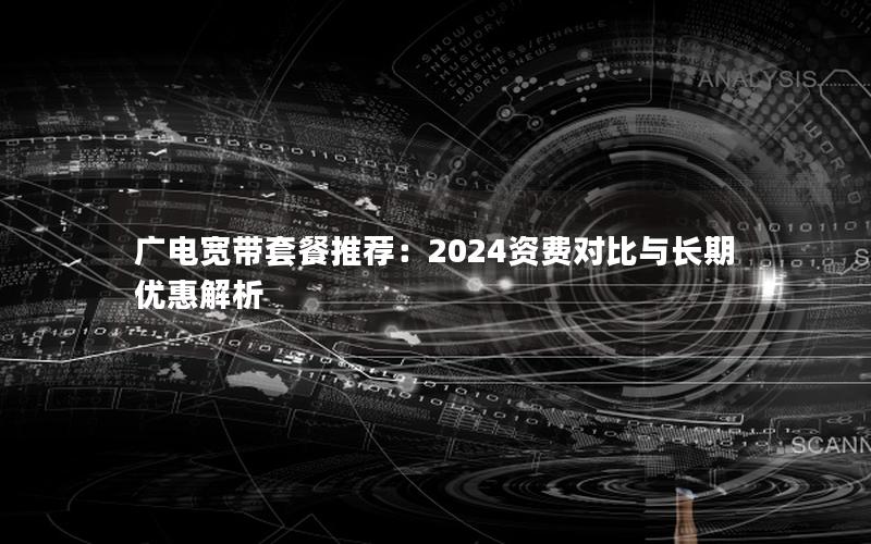 广电宽带套餐推荐：2024资费对比与长期优惠解析