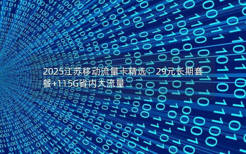 2025江苏移动流量卡精选：29元长期套餐+115G省内大流量