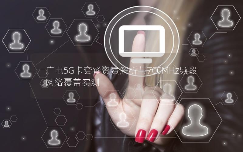 广电5G卡套餐资费解析与700MHz频段网络覆盖实测