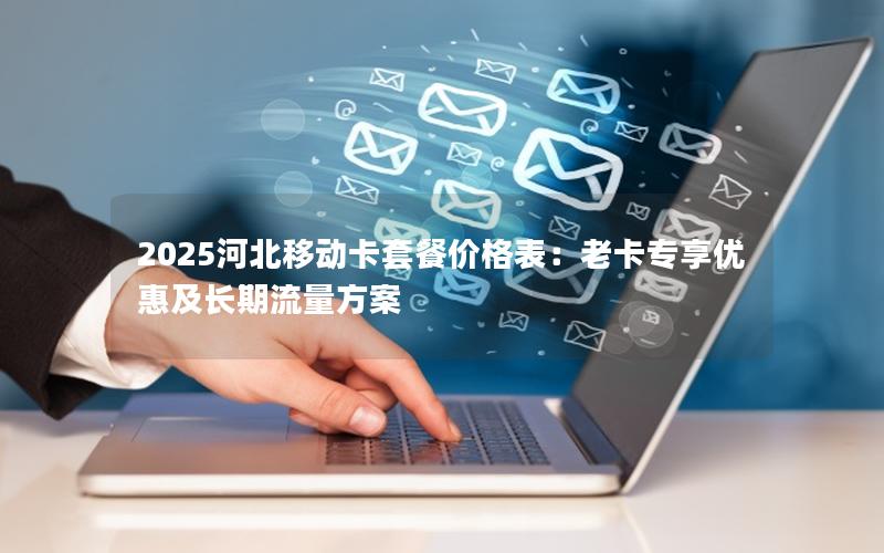 2025河北移动卡套餐价格表：老卡专享优惠及长期流量方案