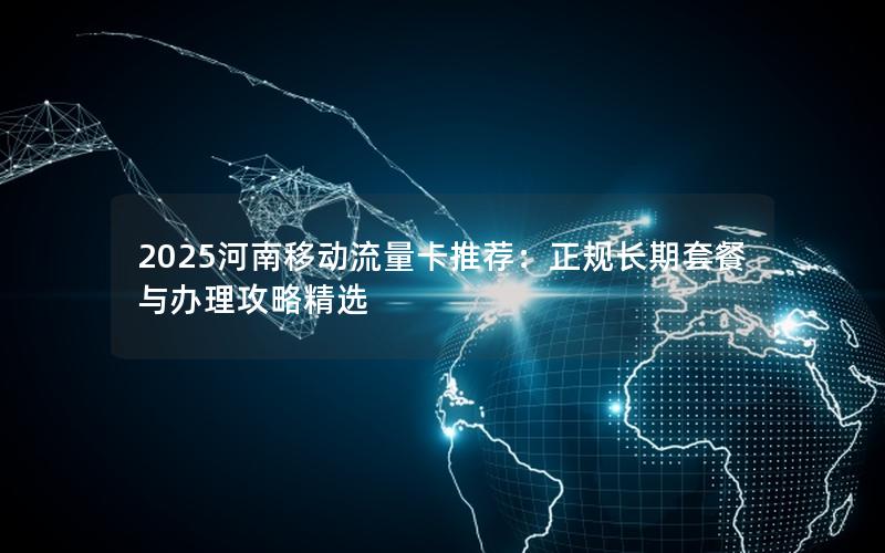 2025河南移动流量卡推荐：正规长期套餐与办理攻略精选