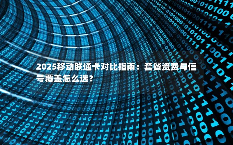 2025移动联通卡对比指南：套餐资费与信号覆盖怎么选？