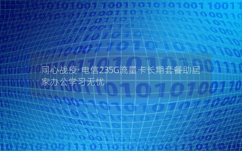同心战疫·电信235G流量卡长期套餐助居家办公学习无忧