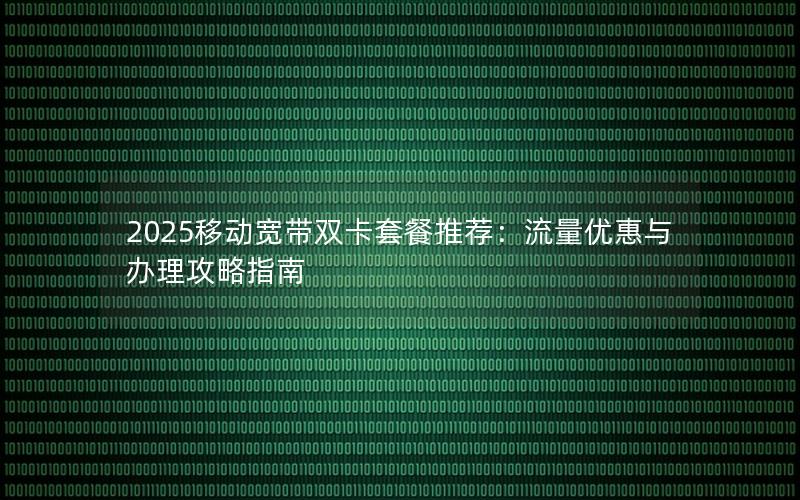 2025移动宽带双卡套餐推荐：流量优惠与办理攻略指南