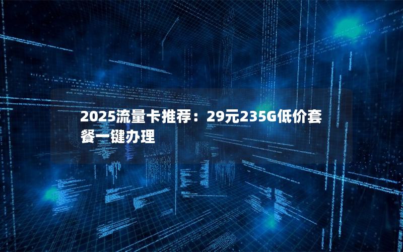 2025流量卡推荐：29元235G低价套餐一键办理