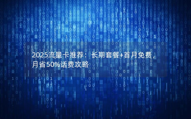 2025流量卡推荐：长期套餐+首月免费，月省50%话费攻略