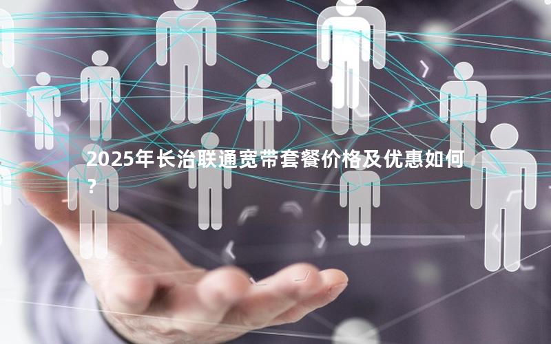 2025年长治联通宽带套餐价格及优惠如何？