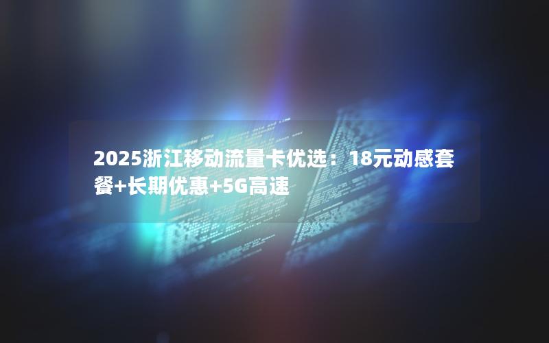 2025浙江移动流量卡优选：18元动感套餐+长期优惠+5G高速