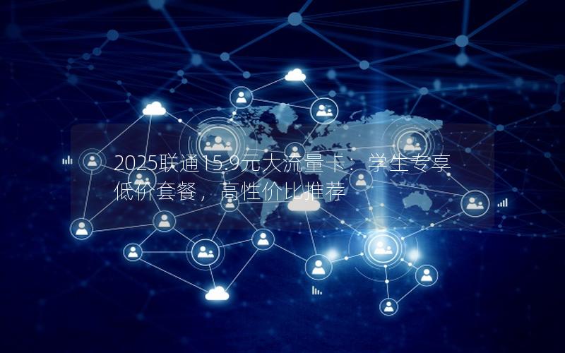 2025联通15.9元大流量卡：学生专享低价套餐，高性价比推荐