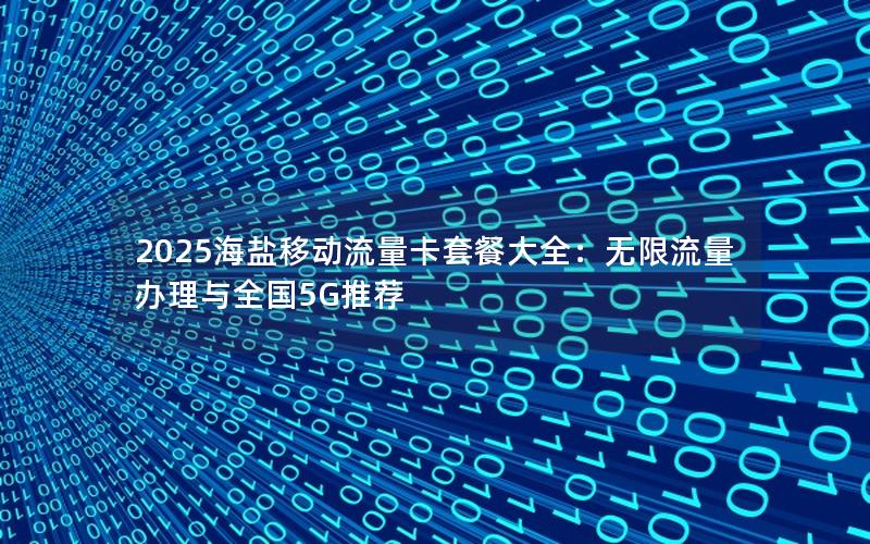 2025海盐移动流量卡套餐大全：无限流量办理与全国5G推荐