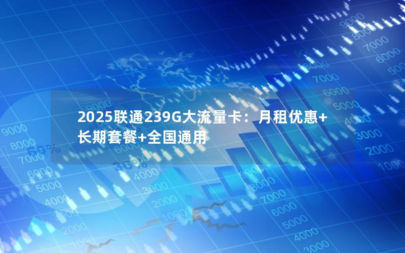 2025联通239G大流量卡：月租优惠+长期套餐+全国通用
